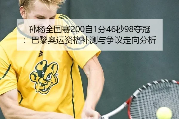 孙杨全国赛200自1分46秒98夺冠：巴黎奥运资格补测与争议走向分析