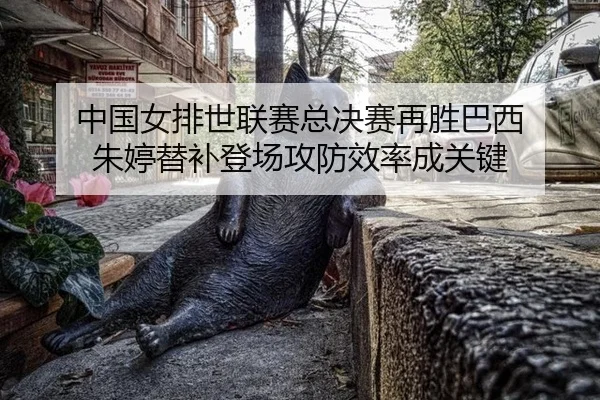 中国女排世联赛总决赛再胜巴西 朱婷替补登场攻防效率成关键