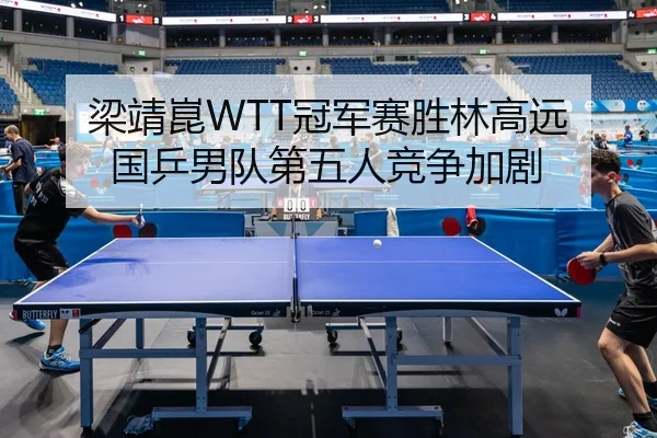 梁靖崑WTT冠军赛胜林高远 国乒男队第五人竞争加剧